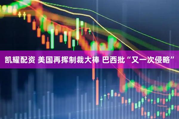 凯耀配资 美国再挥制裁大棒 巴西批“又一次侵略”