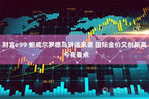 财富e99 鲍威尔罗德岛讲话来袭 国际金价又创新高  今夜看点