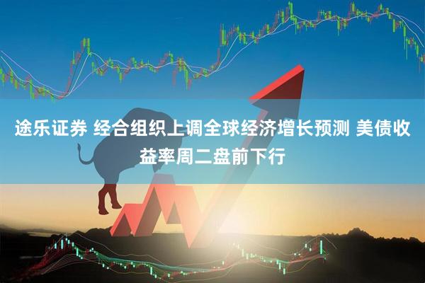 途乐证券 经合组织上调全球经济增长预测 美债收益率周二盘前下行