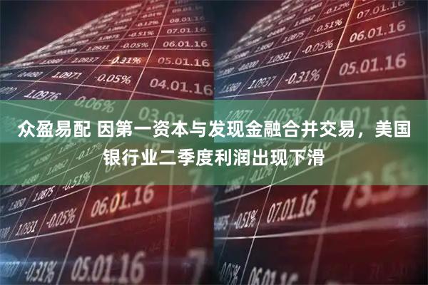 众盈易配 因第一资本与发现金融合并交易，美国银行业二季度利润出现下滑