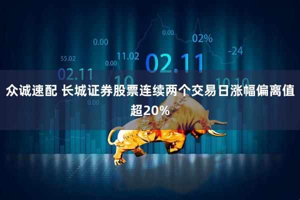 众诚速配 长城证券股票连续两个交易日涨幅偏离值超20%