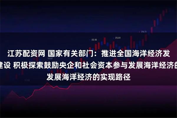 江苏配资网 国家有关部门：推进全国海洋经济发展示范区建设 积极探索鼓励央企和社会资本参与发展海洋经济的实现路径