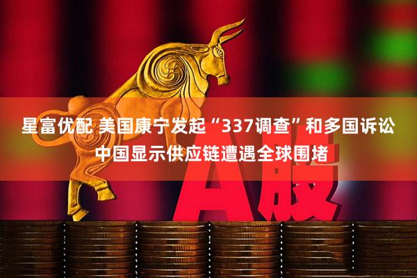 星富优配 美国康宁发起“337调查”和多国诉讼 中国显示供应链遭遇全球围堵
