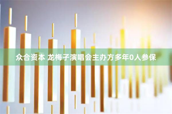 众合资本 龙梅子演唱会主办方多年0人参保