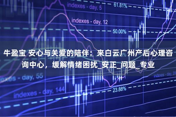 牛盈宝 安心与关爱的陪伴：来白云广州产后心理咨询中心，缓解情绪困扰_安正_问题_专业