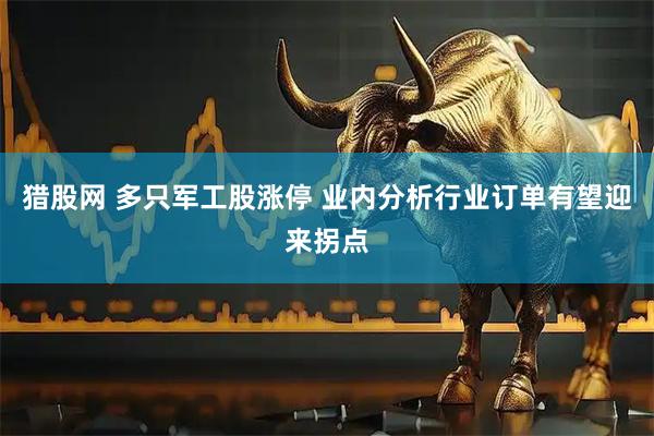 猎股网 多只军工股涨停 业内分析行业订单有望迎来拐点