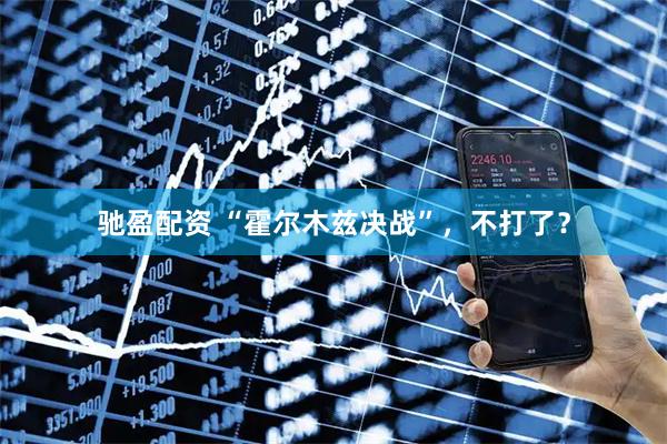 驰盈配资 “霍尔木兹决战”，不打了？