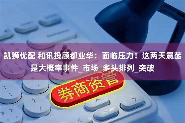 凯狮优配 和讯投顾都业华：面临压力！这两天震荡是大概率事件_市场_多头排列_突破