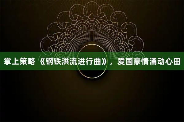 掌上策略 《钢铁洪流进行曲》，爱国豪情涌动心田