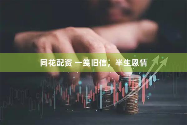同花配资 一笺旧信，半生恩情