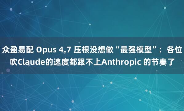 众盈易配 Opus 4.7 压根没想做“最强模型”：各位吹Claude的速度都跟不上Anthropic 的节奏了