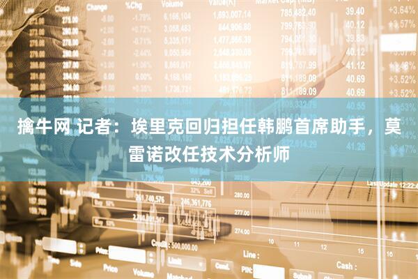 擒牛网 记者：埃里克回归担任韩鹏首席助手，莫雷诺改任技术分析师