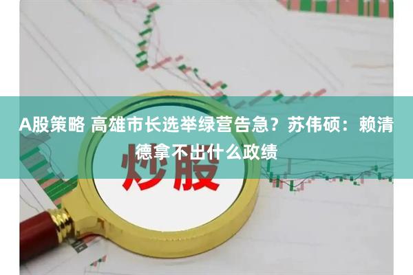 A股策略 高雄市长选举绿营告急？苏伟硕：赖清德拿不出什么政绩