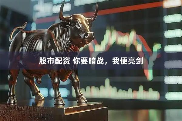 股市配资 你要暗战，我便亮剑