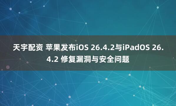 天宇配资 苹果发布iOS 26.4.2与iPadOS 26.4.2 修复漏洞与安全问题