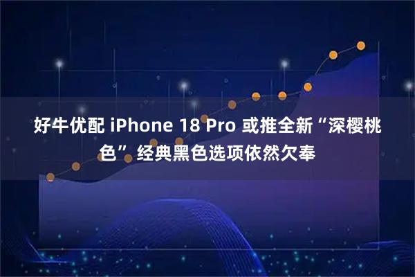 好牛优配 iPhone 18 Pro 或推全新“深樱桃色” 经典黑色选项依然欠奉
