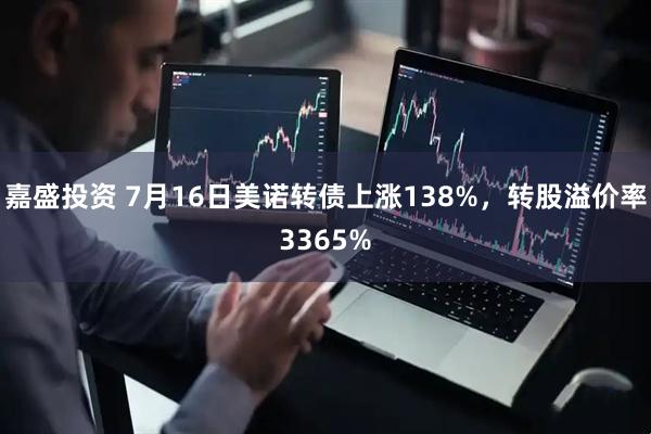 嘉盛投资 7月16日美诺转债上涨138%，转股溢价率3365%