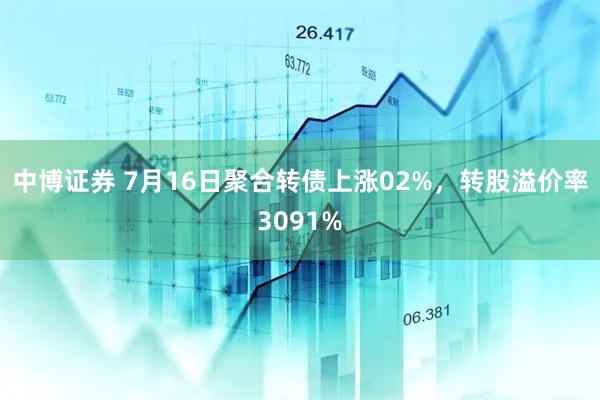 中博证券 7月16日聚合转债上涨02%，转股溢价率3091%