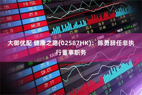 大御优配 健康之路(02587HK)：陈勇辞任非执行董事职务