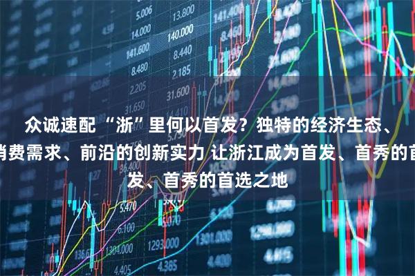众诚速配 “浙”里何以首发？独特的经济生态、旺盛的消费需求、前沿的创新实力 让浙江成为首发、首秀的首选之地