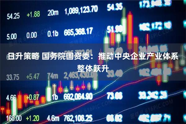日升策略 国务院国资委：推动中央企业产业体系整体跃升
