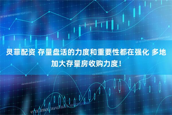 灵菲配资 存量盘活的力度和重要性都在强化 多地加大存量房收购力度！