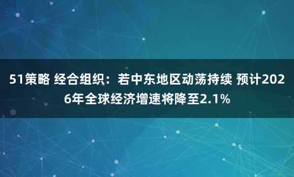 51策略 经合组织：若中东地区动荡持续 预计2026年全球经济增速将降至2.1%