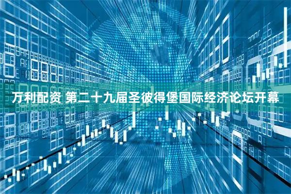 万利配资 第二十九届圣彼得堡国际经济论坛开幕