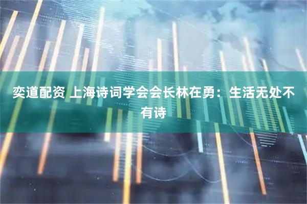 奕道配资 上海诗词学会会长林在勇：生活无处不有诗