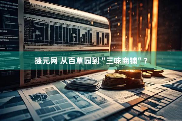 捷元网 从百草园到“三味商铺”?