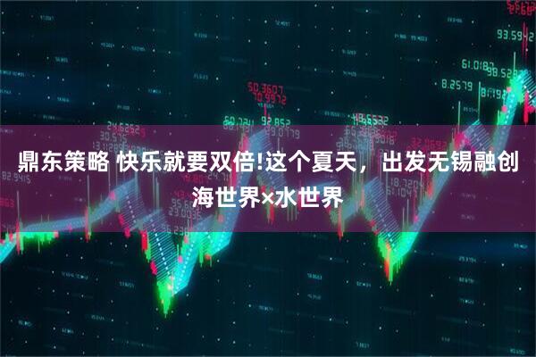 鼎东策略 快乐就要双倍!这个夏天，出发无锡融创海世界×水世界