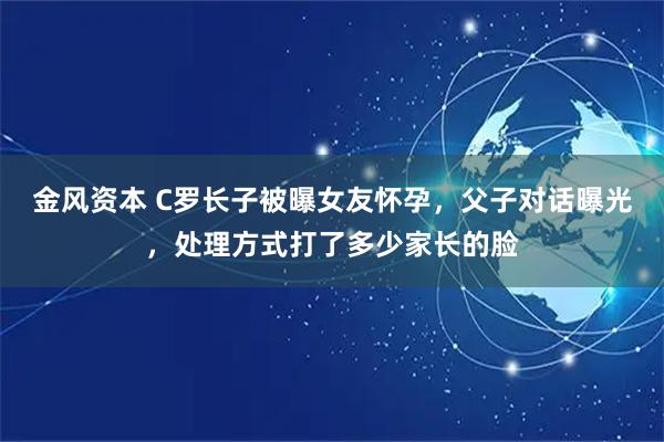 金风资本 C罗长子被曝女友怀孕，父子对话曝光，处理方式打了多少家长的脸