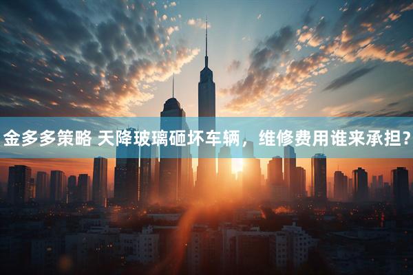 金多多策略 天降玻璃砸坏车辆，维修费用谁来承担？