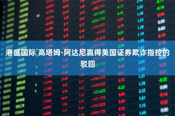 港盛国际 高塔姆·阿达尼赢得美国证券欺诈指控的驳回