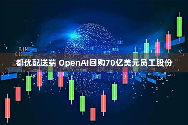 都优配送端 OpenAI回购70亿美元员工股份
