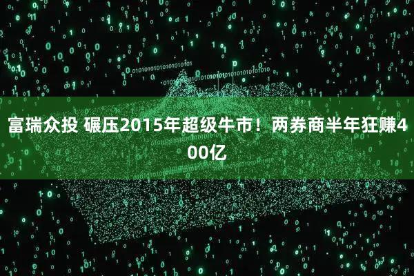 富瑞众投 碾压2015年超级牛市！两券商半年狂赚400亿