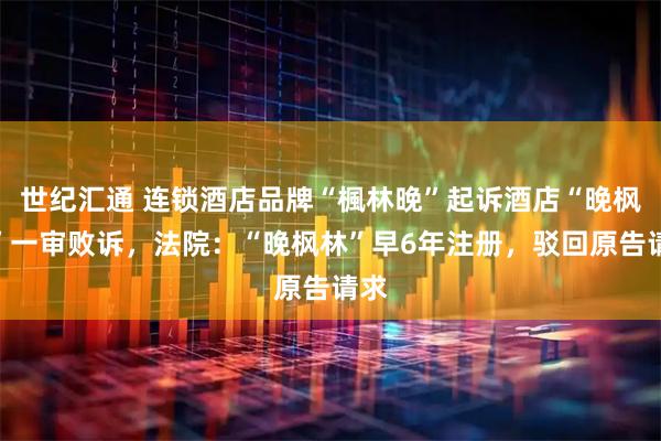 世纪汇通 连锁酒店品牌“楓林晚”起诉酒店“晚枫林”一审败诉，法院：“晚枫林”早6年注册，驳回原告请求