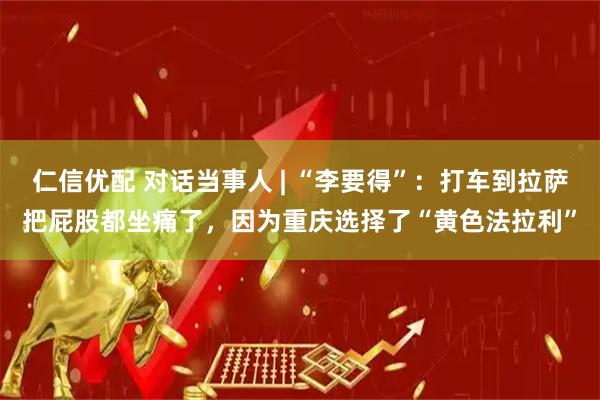 仁信优配 对话当事人 | “李要得”：打车到拉萨把屁股都坐痛了，因为重庆选择了“黄色法拉利”