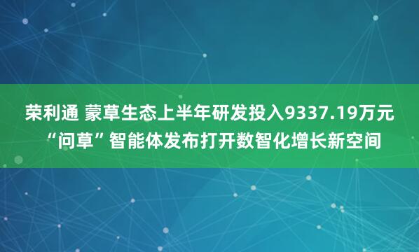 荣利通 蒙草生态上半年研发投入9337.19万元 “问草”智能体发布打开数智化增长新空间