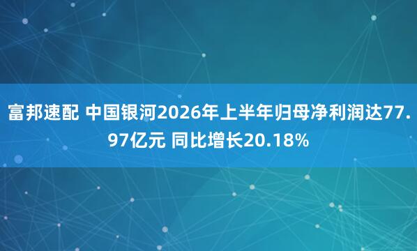 富邦速配 中国银河2026年上半年归母净利润达77.97亿元 同比增长20.18%